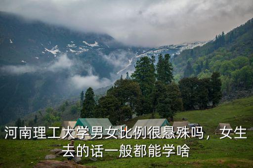 河南理工大學男女比例很懸殊嗎，女生去的話一般都能學啥