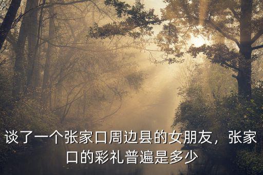 張家口宣化彩禮是多少,張家口的彩禮普遍是多少