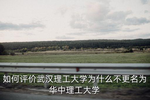 如何評價武漢理工大學為什么不更名為華中理工大學