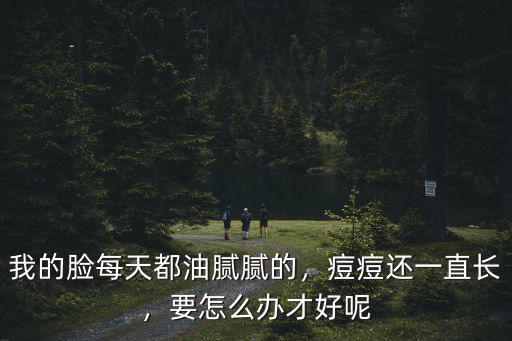 我的臉每天都油膩膩的，痘痘還一直長，要怎么辦才好呢