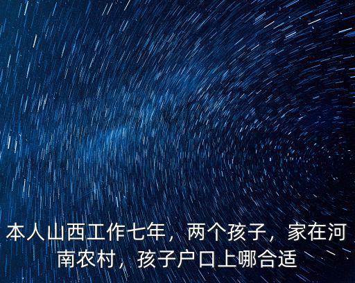 本人山西工作七年，兩個孩子，家在河南農村，孩子戶口上哪合適