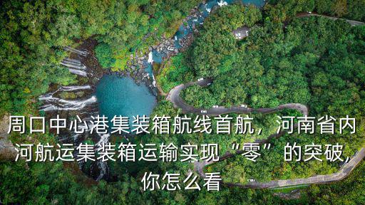 周口中心港集裝箱航線首航，河南省內河航運集裝箱運輸實現“零”的突破,你怎么看