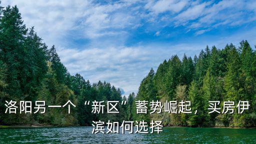 洛陽另一個“新區”蓄勢崛起，買房伊濱如何選擇
