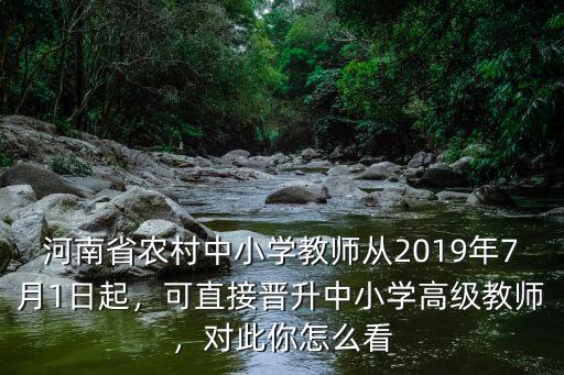 河南省農村中小學教師從2019年7月1日起，可直接晉升中小學高級教師，對此你怎么看