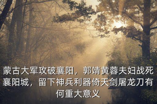 蒙古大軍攻破襄陽，郭靖黃蓉夫婦戰(zhàn)死襄陽城，留下神兵利器倚天劍屠龍刀有何重大意義