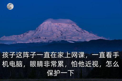 孩子這陣子一直在家上網課，一直看手機電腦，眼睛非常累，怕他近視，怎么保護一下