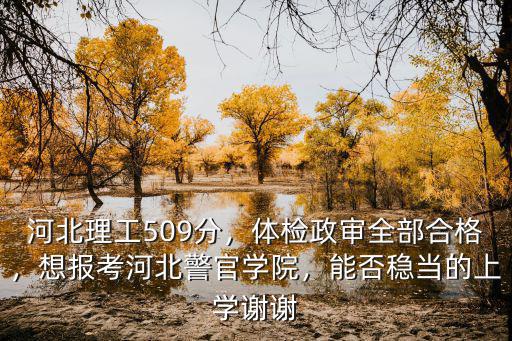 河北理工509分，體檢政審全部合格，想報考河北警官學(xué)院，能否穩(wěn)當(dāng)?shù)纳蠈W(xué)謝謝