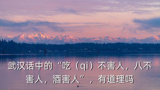 武漢話中的“吃（qi）不害人，八不害人，酒害人”，有道理嗎