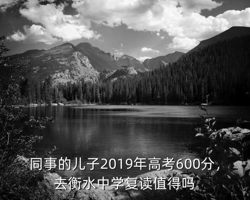 同事的兒子2019年高考600分，去衡水中學復讀值得嗎