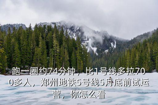 跑一圈約74分鐘，比1號(hào)線(xiàn)多拉700多人，鄭州地鐵5號(hào)線(xiàn)5月底前試運(yùn)營(yíng)，你怎么看