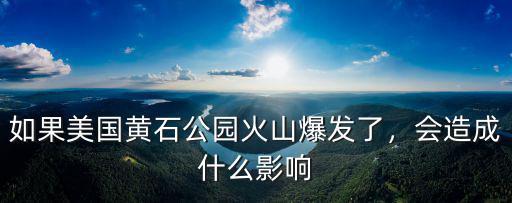 如果美國黃石公園火山爆發了，會造成什么影響