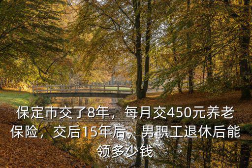 保定市交了8年，每月交450元養老保險，交后15年后，男職工退休后能領多少錢