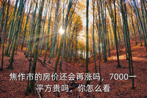 焦作市的房價還會再漲嗎，7000一平方貴嗎，你怎么看