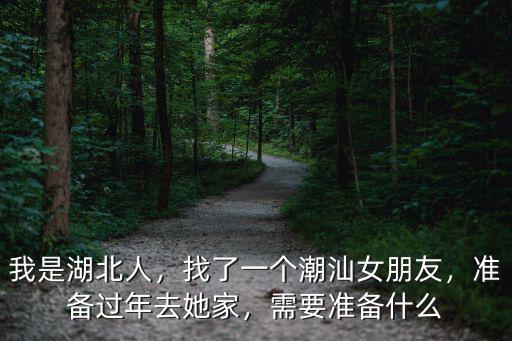 我是湖北人，找了一個(gè)潮汕女朋友，準(zhǔn)備過年去她家，需要準(zhǔn)備什么