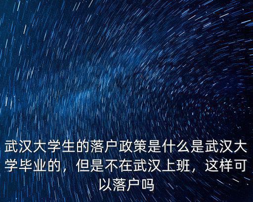 武漢大學(xué)生的落戶政策是什么是武漢大學(xué)畢業(yè)的，但是不在武漢上班，這樣可以落戶嗎