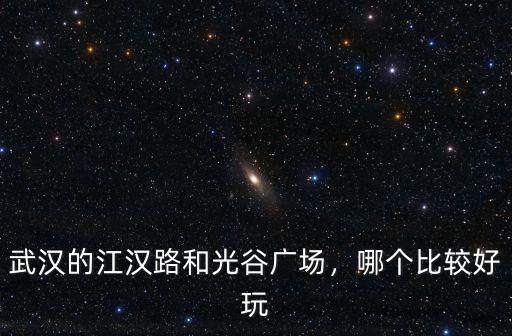 武漢的江漢路和光谷廣場，哪個比較好玩