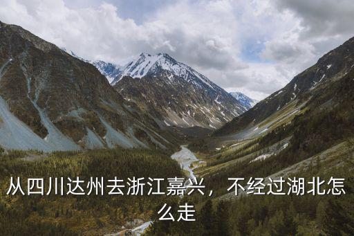 從四川達州去浙江嘉興，不經過湖北怎么走