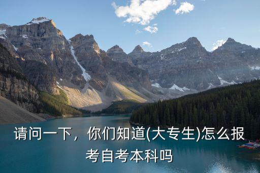 請問一下，你們知道(大專生)怎么報考自考本科嗎