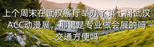上個(gè)周末在武漢客廳舉辦了第七屆武漢ACC動(dòng)漫展，那里是專業(yè)做會(huì)展的嗎交通方便嗎
