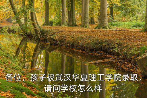 各位，孩子被武漢華夏理工學(xué)院錄取，請(qǐng)問(wèn)學(xué)校怎么樣