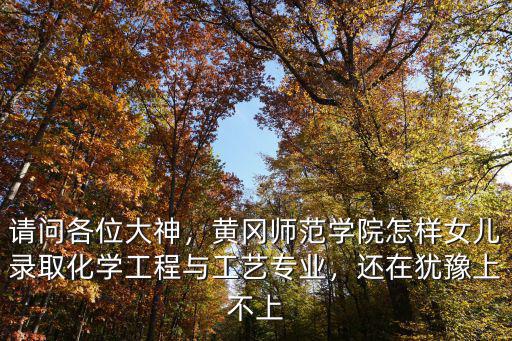 請問各位大神，黃岡師范學院怎樣女兒錄取化學工程與工藝專業，還在猶豫上不上