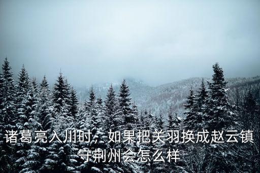 諸葛亮入川時，如果把關羽換成趙云鎮守荊州會怎么樣