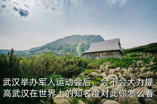 武漢舉辦軍人運動會后，會不會大力提高武漢在世界上的知名度對此你怎么看
