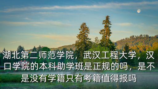 湖北第二師范學院，武漢工程大學，漢口學院的本科助學班是正規的嗎，是不是沒有學籍只有考籍值得報嗎