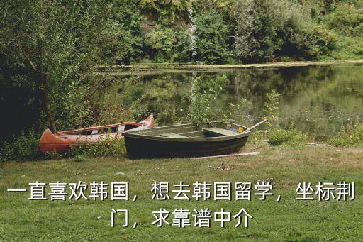 一直喜歡韓國，想去韓國留學，坐標荊門，求靠譜中介