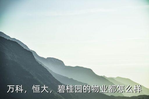萬科，恒大，碧桂園的物業都怎么樣