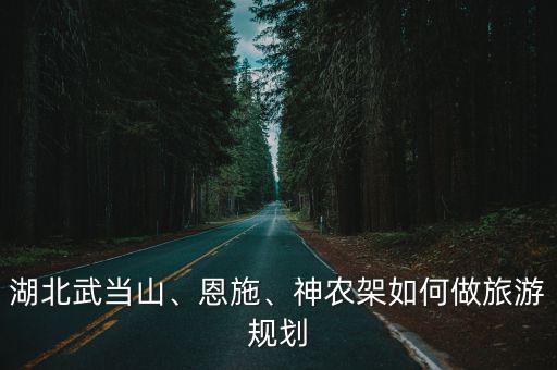 湖北武當山、恩施、神農(nóng)架如何做旅游規(guī)劃