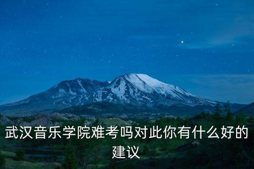 武漢音樂學院難考嗎對此你有什么好的建議