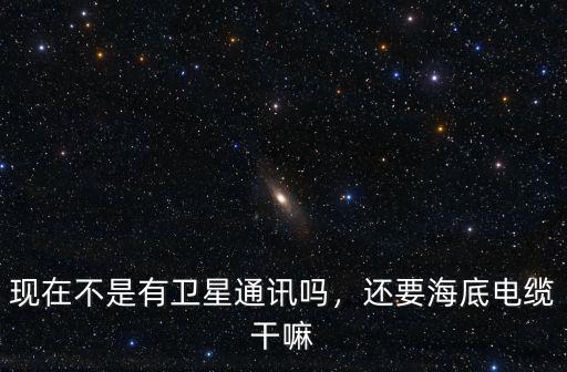 現(xiàn)在不是有衛(wèi)星通訊嗎，還要海底電纜干嘛