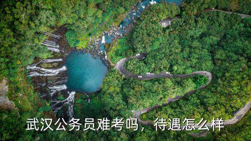 武漢公務員難考嗎，待遇怎么樣