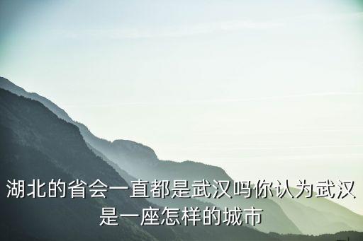 湖北的省會一直都是武漢嗎你認為武漢是一座怎樣的城市