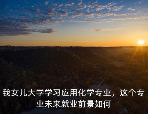 湖北大學(xué)應(yīng)用化學(xué)專業(yè)就業(yè)怎么樣,我女兒大學(xué)學(xué)習(xí)應(yīng)用化學(xué)專業(yè)