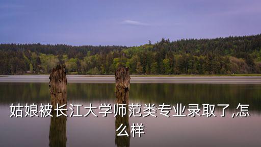 姑娘被長江大學師范類專業錄取了,怎么樣