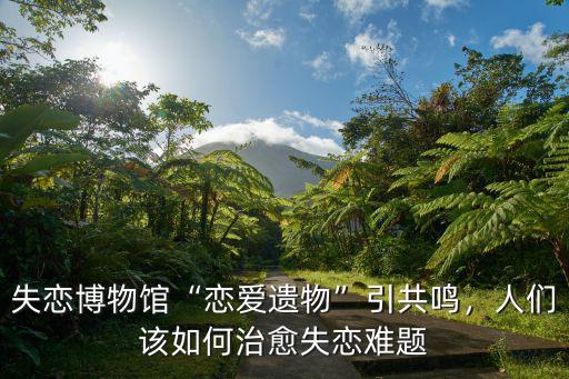 失戀博物館“戀愛遺物”引共鳴，人們?cè)撊绾沃斡匐y題