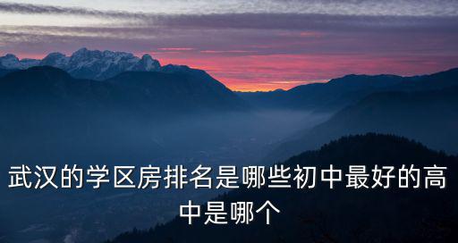 武漢的學區房是怎么劃分的,武漢的學區房排名是哪些初中