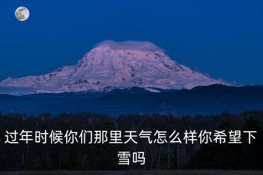 過年時候你們那里天氣怎么樣你希望下雪嗎