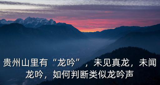 貴州山里有“龍吟”，未見真龍，未聞龍吟，如何判斷類似龍吟聲