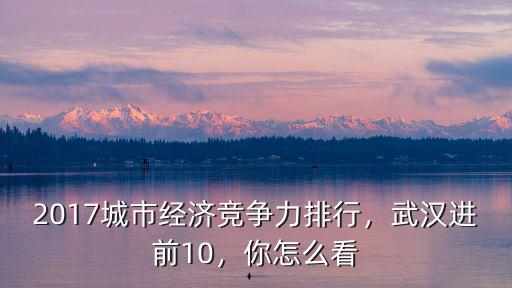 2017城市經濟競爭力排行，武漢進前10，你怎么看