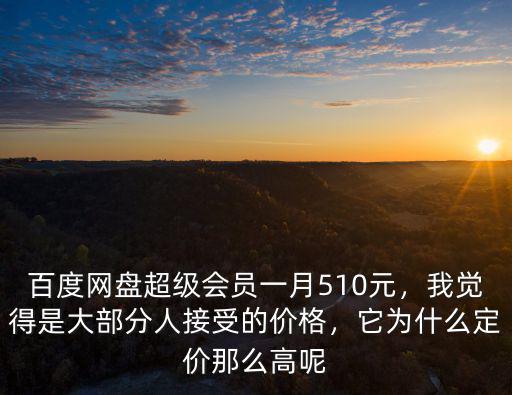 百度網盤超級會員一月510元，我覺得是大部分人接受的價格，它為什么定價那么高呢