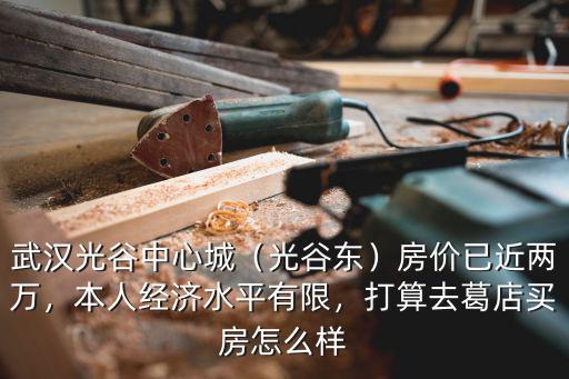 武漢光谷中心城（光谷東）房價已近兩萬，本人經濟水平有限，打算去葛店買房怎么樣