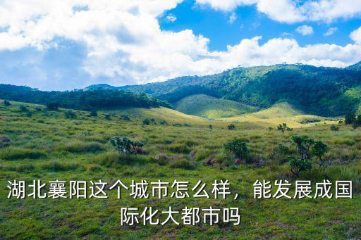 襄陽中西部怎么樣,湖北襄陽這個城市怎么樣