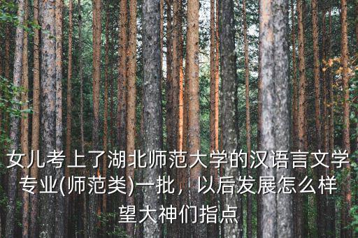 女兒考上了湖北師范大學的漢語言文學專業(師范類)一批，以后發展怎么樣望大神們指點