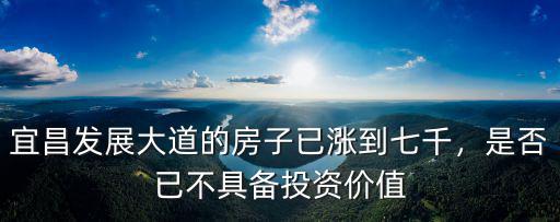 宜昌發展大道的房子已漲到七千，是否已不具備投資價值