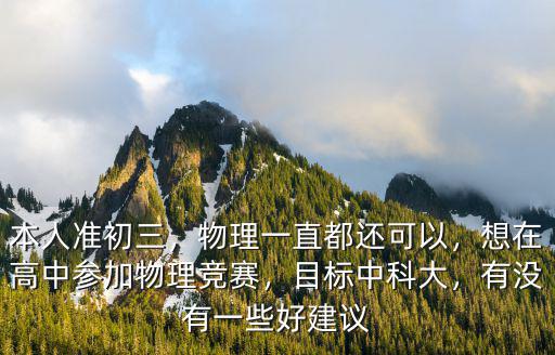 本人準初三，物理一直都還可以，想在高中參加物理競賽，目標中科大，有沒有一些好建議