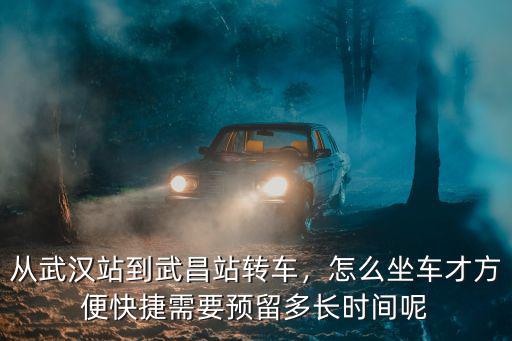 從武漢站到武昌站轉(zhuǎn)車(chē)，怎么坐車(chē)才方便快捷需要預(yù)留多長(zhǎng)時(shí)間呢