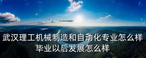 武漢理工機械制造和自動化專業怎么樣畢業以后發展怎么樣